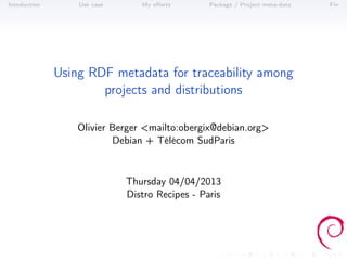 Intoduction       Use case      My eﬀorts       Package / Project meta-data   Fin




              Using RDF metadata for traceability among
                      projects and distributions

                  Olivier Berger <mailto:obergix@debian.org>
                          Debian + Télécom SudParis


                             Thursday 04/04/2013
                             Distro Recipes - Paris
 
