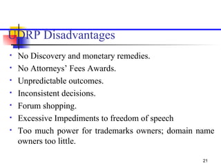 UDRP Disadvantages   <ul><li>No Discovery and monetary remedies.  </li></ul><ul><li>No Attorneys’ Fees Awards.  </li></ul>...