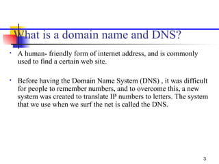 What  is a  domain name and DNS?   <ul><li>A human- friendly form of internet address, and is commonly used to find a cert...
