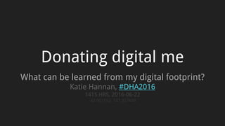 Donating digital me
What can be learned from my digital footprint?
Katie Hannan, #DHA2016
1415 HRS, 2016-06-22
-42.901552, 147.327449
 