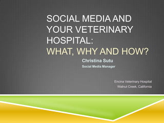 SOCIAL MEDIA AND
YOUR VETERINARY
HOSPITAL:
WHAT, WHY AND HOW?
      Christina Sutu
      Social Media Manager



                         Encina Veterinary Hospital
                             Walnut Creek, California
 