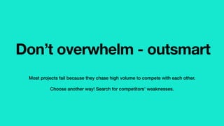 Don’t overwhelm - outsmart
Most projects fail because they chase high volume to compete with each other.
Choose another way! Search for competitors’ weaknesses.
 