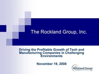 The Rockland Group, Inc.


Driving the Profitable Growth of Tech and
Manufacturing Companies in Challenging
              Environments

           November 19, 2008
 