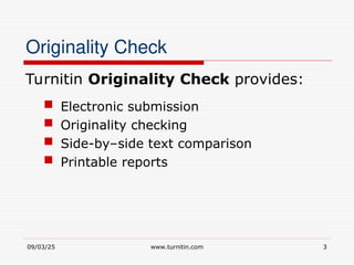 09/03/25 www.turnitin.com 3
Originality Check
Turnitin Originality Check provides:
 Electronic submission
 Originality checking
 Side-by–side text comparison
 Printable reports
 