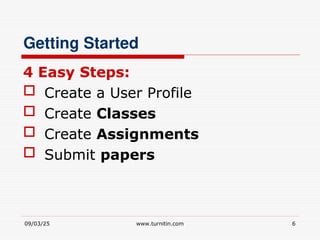 09/03/25 www.turnitin.com 6
Getting Started
4 Easy Steps:
 Create a User Profile
 Create Classes
 Create Assignments
 Submit papers
 