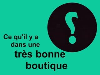 Ce qu'il y a
dans une
très bonne
boutique
 