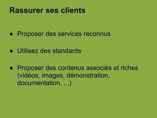 Rassurer ses clients
● Proposer des services reconnus
● Utilisez des standards
● Proposer des contenus associés et riches
(vidéos, images, démonstration,
documentation, ...)
 