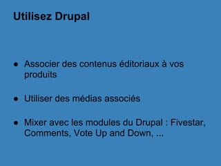 Utilisez Drupal
● Associer des contenus éditoriaux à vos
produits
● Utiliser des médias associés
● Mixer avec les modules du Drupal : Fivestar,
Comments, Vote Up and Down, ...
 