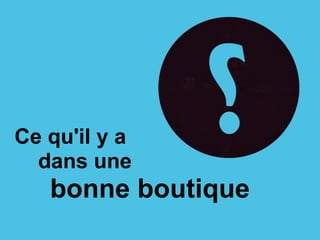Ce qu'il y a
dans une
bonne boutique
 