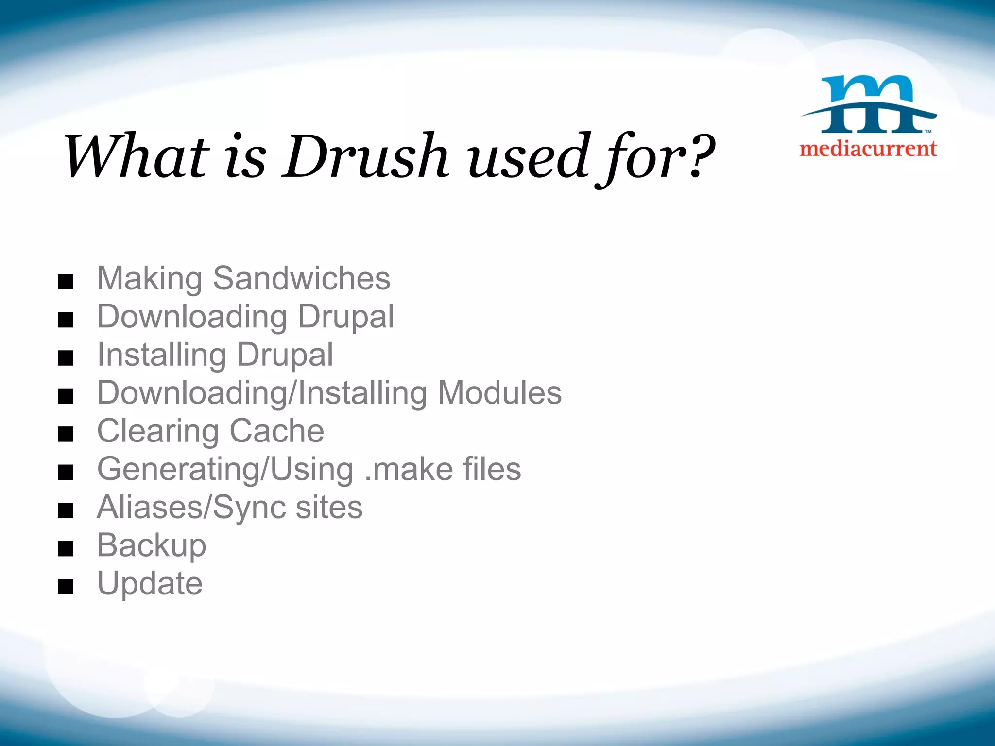What is Drush used for?
■   Making Sandwiches
■   Downloading Drupal
■   Installing Drupal
■   Downloading/Installing Modules
■   Clearing Cache
■   Generating/Using .make files
■   Aliases/Sync sites
■   Backup
■   Update
 