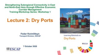 Fedor Kormilitsyn
Transport Division, ESCAP
7 October 2020
Strengthening Subregional Connectivity in East
and North-East Asia through Effective Economic
Corridor Management
Training-Workshop Series: Workshop 1
Lecture 2: Dry Ports
 