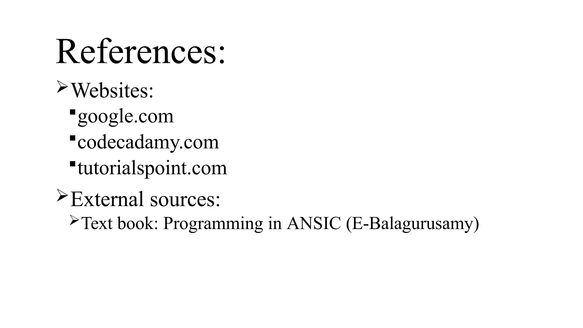 References:
Websites:
google.com
codecadamy.com
tutorialspoint.com
External sources:
Text book: Programming in ANSIC (E-Balagurusamy)
 