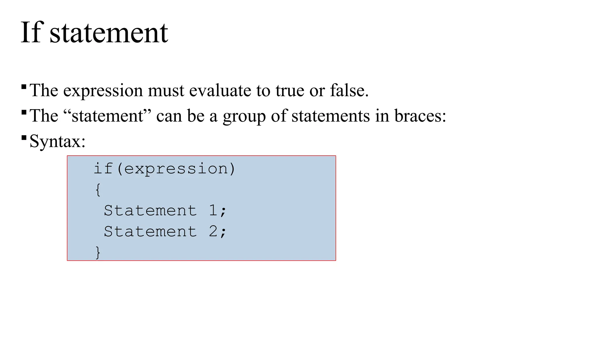 If statement
The expression must evaluate to true or false.
The “statement” can be a group of statements in braces:
Syntax:
if(expression)
{
Statement 1;
Statement 2;
}
 