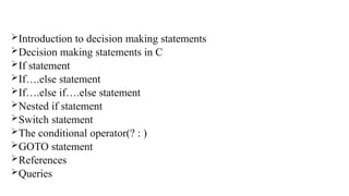 Introduction to decision making statements
Decision making statements in C
If statement
If….else statement
If….else if….else statement
Nested if statement
Switch statement
The conditional operator(? : )
GOTO statement
References
Queries
 