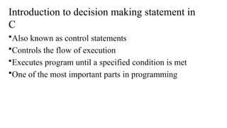 Introduction to decision making statement in
C
Also known as control statements
Controls the flow of execution
Executes program until a specified condition is met
One of the most important parts in programming
 