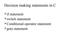Decision making statements in C
if statement
switch statement
Conditional operator statement
goto statement
 