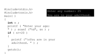 #include<stdio.h>
#include<conio.h>
main( )
{
int n ;
printf ( "Enter your age:
" ) ; scanf ("%d", &n ) ;
if ( n>=20 )
{
printf (“nYou are in your
adulthood. ” ) ;
}
getch();
}
Enter any number: 25
You are in your adulthood.
 