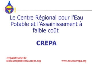 Le Centre Régional pour l’Eau Potable et l’Assainissement à faible coût   CREPA   crepa @ fasonet.bf [email_address] www.reseaucrepa.org 