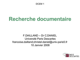 Recherche documentaire F.DAILLAND – Dr C.DANIEL Université Paris Descartes francoise.dailland;christel.daniel@univ-paris5.fr 10 Janvier 2008 DCEM 1 