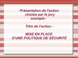Présentation de l'action  choisie par le jury exemple :  Titre de l'action : MISE EN PLACE  D'UNE POLITIQUE DE SÉCURITÉ 