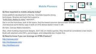 Mobile Pioneers 
Q) How important is mobile ubiquity today? 
Cross-platform development is the key. Gravitate towards stro...