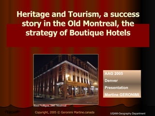 UQAM-Geography Department Copyright, 2005 © Geronimi Martine.canada GERONIMI Hotel Nelligan, 2003 Montreal Heritage and Tourism, a success story in the Old Montreal, the strategy of Boutique Hotels AAG 2005 Denver Presentation Martine GERONIMI 
