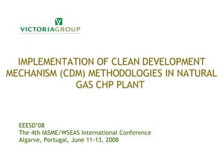 EEESD’08  The 4th IASME/WSEAS International Conference  Algarve, Portugal, June 11-13, 2008 IMPLEMENTATION OF CLEAN DEVELOPMENT MECHANISM (CDM) METHODOLOGIES IN NATURAL GAS CHP PLANT  