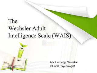 The
Wechsler Adult
Intelligence Scale (WAIS)
Ms. Hemangi Narvekar
Clinical Psychologist
 