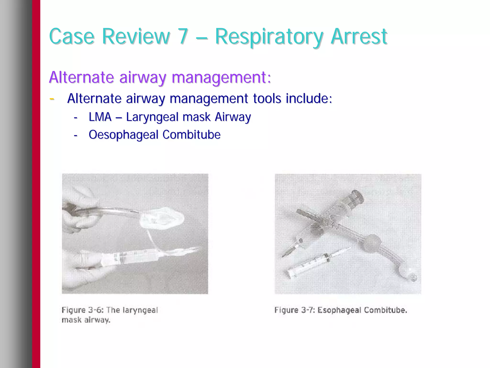 Case Review 7 – Respiratory Arrest
Alternate airway management:
- Alternate airway management tools include:
   - LMA – Laryngeal mask Airway
   - Oesophageal Combitube
 