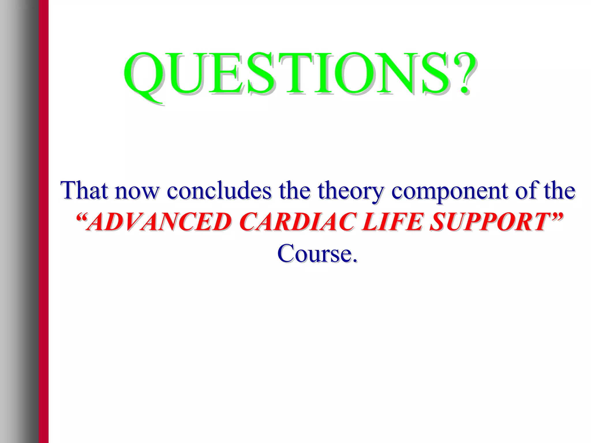 QUESTIONS?
That now concludes the theory component of the
 “ADVANCED CARDIAC LIFE SUPPORT”
                   Course.
 