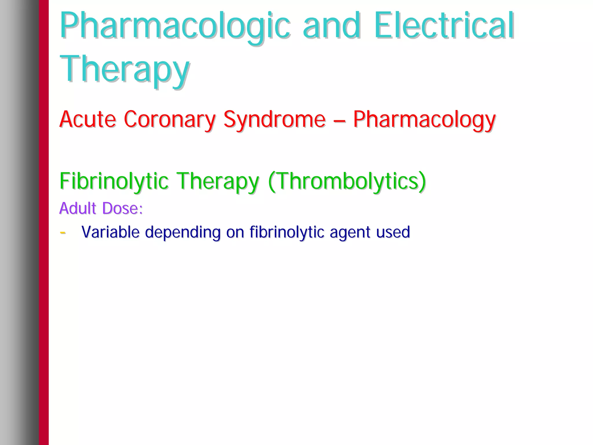 Pharmacologic and Electrical
Therapy
Acute Coronary Syndrome – Pharmacology

Fibrinolytic Therapy (Thrombolytics)
Adult Dose:
- Variable depending on fibrinolytic agent used
 