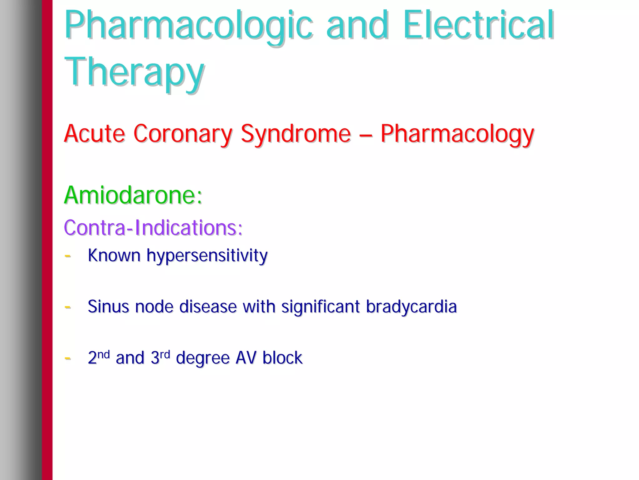 Pharmacologic and Electrical
Therapy
Acute Coronary Syndrome – Pharmacology

Amiodarone:
Contra-Indications:
- Known hypersensitivity

- Sinus node disease with significant bradycardia

- 2nd and 3rd degree AV block
 