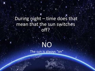 NO
The sun is always “on”
During night – time does that
mean that the sun switches
off?
 