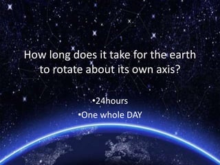 How long does it take for the earth
to rotate about its own axis?
•24hours
•One whole DAY
 