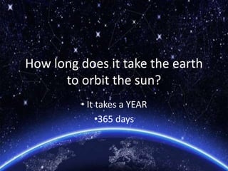 How long does it take the earth
to orbit the sun?
• It takes a YEAR
•365 days
 