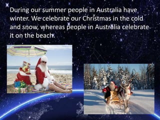 During our summer people in Australia have
winter. We celebrate our Christmas in the cold
and snow, whereas people in Australia celebrate
it on the beach.
 