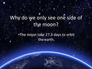 Why do we only see one side of
the moon?
•The moon take 27.3 days to orbit
the earth.
 