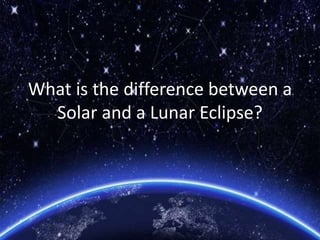 What is the difference between a
Solar and a Lunar Eclipse?
 