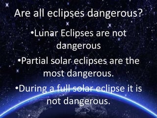 Are all eclipses dangerous?
•Lunar Eclipses are not
dangerous
•Partial solar eclipses are the
most dangerous.
•During a full solar eclipse it is
not dangerous.
 