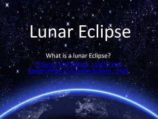 Lunar Eclipse
What is a lunar Eclipse?
Pictures and videos - Earth and
SpaceWhat Is A Lunar Eclipse_.mp4
 