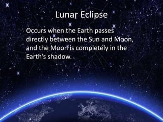 Lunar Eclipse
Occurs when the Earth passes
directly between the Sun and Moon,
and the Moon is completely in the
Earth’s shadow.
 