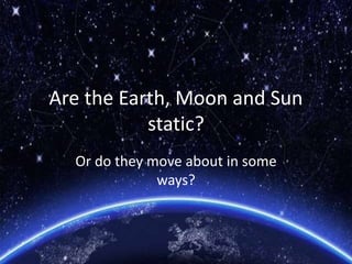 Are the Earth, Moon and Sun
static?
Or do they move about in some
ways?
 