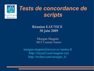 Tests de concordance de
         scripts
      Réunion EAT/TICE
          30 juin 2009

          Morgan Magnin
         MCF Centrale Nantes

 morgan.magnin@irccyn.ec-nantes.fr
    http://tinyurl.com/magnin-ecn
   http://twitter.com/morgan_it/
 