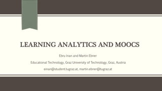 LEARNING ANALYTICS AND MOOCS
Ebru İnan and Martin Ebner
Educational Technology, Graz University of Technology, Graz, Austria
einan@student.tugraz.at, martin.ebner@tugraz.at
 