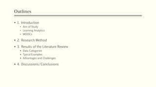 Outlines
§ 1. Introduction
• Aim of Study
• Learning Analytics
• MOOCs
§ 2. Research Method
§ 3. Results of the Literature Rewiew
§ Data Categories
§ Typcal Examples
§ Advantages and Challenges
§ 4. Discussions/Conclusions
 