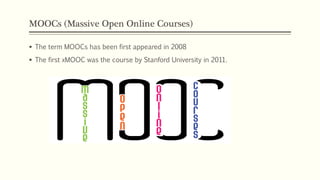 MOOCs (Massive Open Online Courses)
§ The term MOOCs has been first appeared in 2008
§ The first xMOOC was the course by Stanford University in 2011.
 