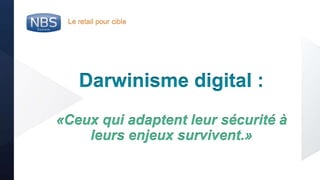 @nbs_system
Le retail pour cible
Darwinisme digital :
«Ceux qui adaptent leur sécurité à
leurs enjeux survivent.»
 