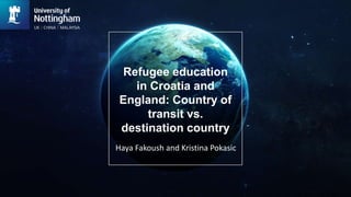 Refugee education
in Croatia and
England: Country of
transit vs.
destination country
Haya Fakoush and Kristina Pokasic
 