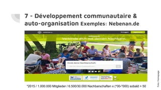 7 - Développement communautaire &
auto-organisation Exemples: Nebenan.de
*2015 / 1.000.000 Mitglieder / 6.500/30.000 Nachbarschaften x (*00-*000) sobald > 50
Foto:Homepage
 