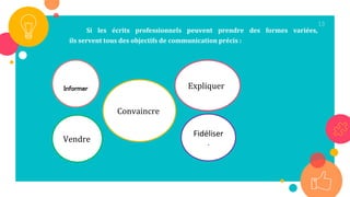 13
Si les écrits professionnels peuvent prendre des formes variées,
ils servent tous des objectifs de communication précis :
Convaincre
Vendre
Expliquer
Fidéliser
.
Informer
 